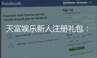 天富娱乐新人注册礼包：首存福利与高额彩金等你拿