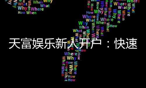 天富娱乐新人开户:快速注册指南与首存优惠详解