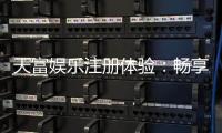 天富娱乐注册体验:畅享顶级棋牌与电子游艺的尊贵之旅