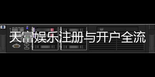 天富娱乐注册与开户全流程:轻松完成账号申请与游戏畅玩指南