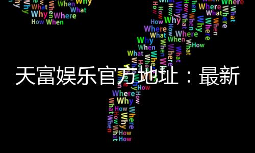 天富娱乐官方地址:最新官网入口及安全投注指南