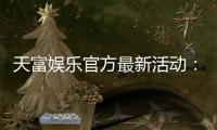 天富娱乐官方最新活动:独家优惠与豪华礼包限时放送