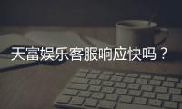 天富娱乐客服响应快吗?实测体验告诉你答案