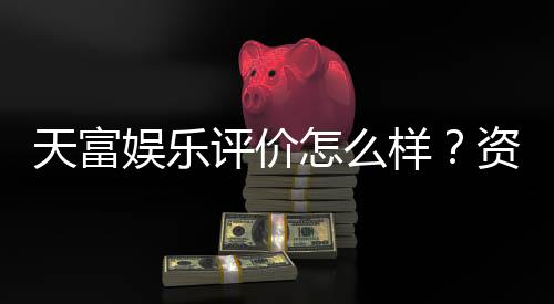 天富娱乐评价怎么样?资深玩家真实体验分享