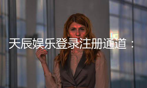 天辰娱乐登录注册通道:新手指南与快速上手技巧