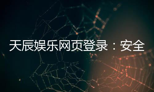 天辰娱乐网页登录:安全便捷的棋牌娱乐平台介绍
