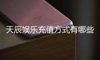 天辰娱乐充值方式有哪些?详解多种便捷充值渠道及到账时间