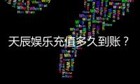 天辰娱乐充值多久到账?快速到账方法与注意事项解析