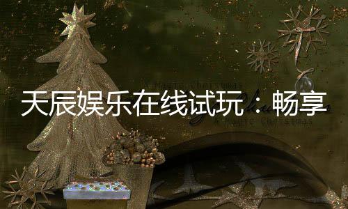 天辰娱乐在线试玩:畅享顶级电子游艺试玩体验
