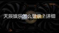 天辰娱乐怎么登录?详细步骤与常见问题解答