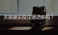天辰娱乐投注活动多吗?真实玩家体验与优惠活动盘点