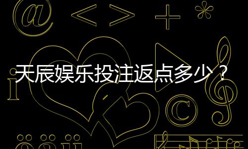 天辰娱乐投注返点多少?最新返点政策解析与玩家经验分享