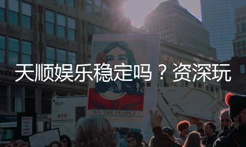 天顺娱乐稳定吗?资深玩家实测解析平台安全性