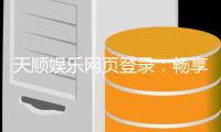 天顺娱乐网页登录:畅享顶级棋牌电游的登录指南