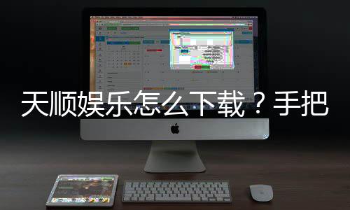 天顺娱乐怎么下载?手把手教你快速安装畅玩攻略