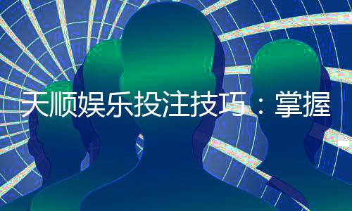 天顺娱乐投注技巧:掌握这五招轻松提升胜率