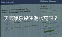 天顺娱乐投注返水高吗?揭秘高返水优惠与实战技巧
