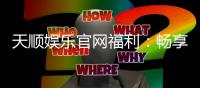 天顺娱乐官网福利：畅享新手礼包与每日返水优惠