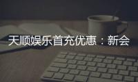 天顺娱乐首充优惠:新会员专享高额返利与独家礼包