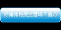 好博体育受监管吗?官方资质、监管机构与玩家安全性全面解析
