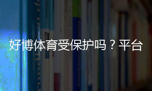 好博体育受保护吗?平台安全、版权与维权一文看懂