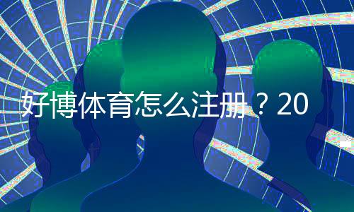 好博体育怎么注册?2026新手图文注册步骤与常见问题详解