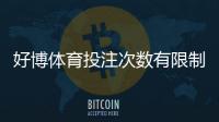 好博体育投注次数有限制吗?平台规则、每日限次与投注注意事项一次看懂