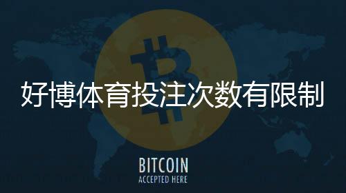 好博体育投注次数有限制吗?平台规则、每日限次与投注注意事项一次看懂