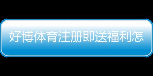 好博体育注册即送福利怎么领取?新手快速领取攻略与活动规则解析