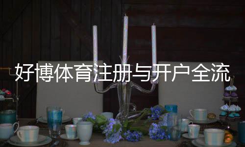 好博体育注册与开户全流程:新手图文教程、实名认证步骤与常见问题解答