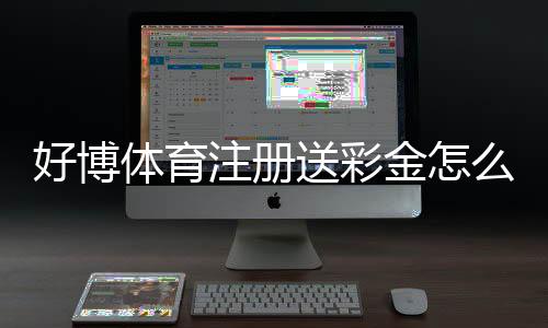 好博体育注册送彩金怎么领取?最新优惠、领取步骤与注意事项详解