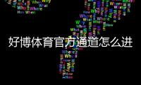 好博体育官方通道怎么进入?最新登录入口、账号注册与安全设置全面指南
