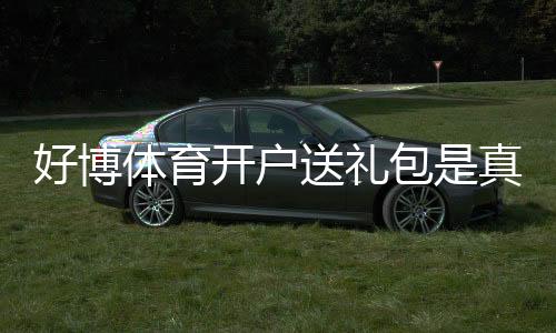 好博体育开户送礼包是真的吗?注册教程、礼包内容与领取攻略新手必看