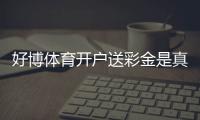 好博体育开户送彩金是真的吗?新手领取流程与注意事项一看就懂