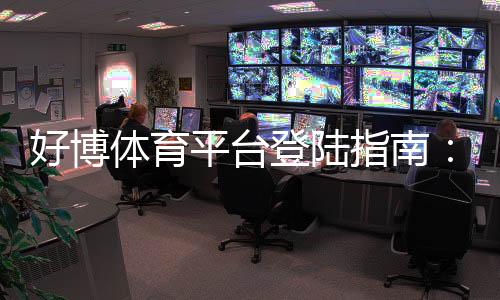 好博体育平台登陆指南:新手注册与登录步骤、安全提醒及常见问题一站解析