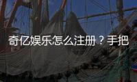 奇亿娱乐怎么注册?手把手教你快速完成账号开通