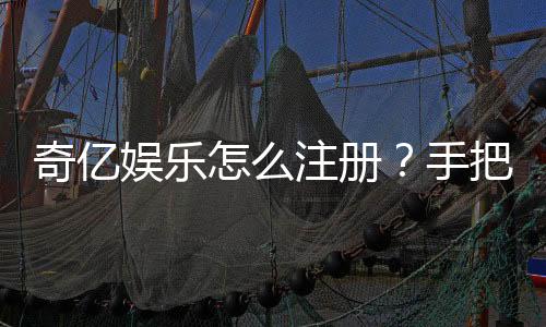 奇亿娱乐怎么注册?手把手教你快速完成账号开通