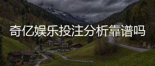 奇亿娱乐投注分析靠谱吗?深度测评其安全性与玩家体验