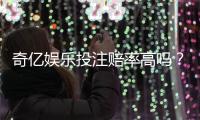 奇亿娱乐投注赔率高吗?资深玩家揭秘高赔率实战技巧