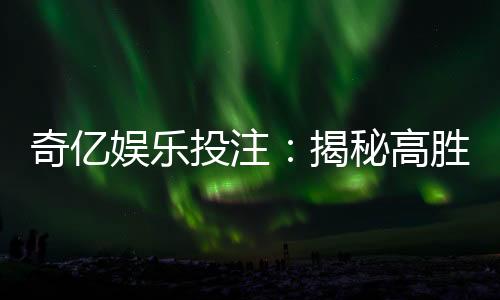 奇亿娱乐投注:揭秘高胜率玩家的投注技巧与实战心得