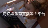 奇亿娱乐有直播吗?平台真人娱乐直播全解析