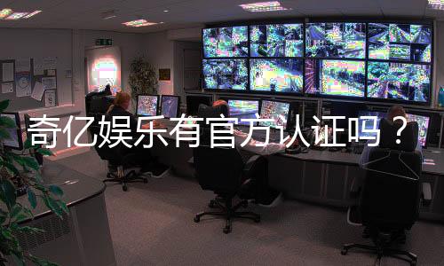 奇亿娱乐有官方认证吗?权威解答与安全认证指南