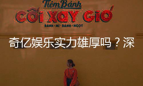 奇亿娱乐实力雄厚吗？深度解析其平台优势与玩家真实体验