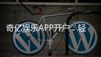 奇亿娱乐APP开户：轻松注册享豪华礼包与真人娱乐体验