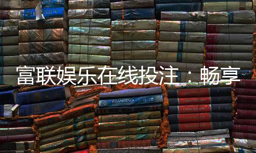 富联娱乐在线投注:畅享顶级真人娱乐与智能投注体验