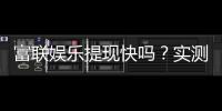 富联娱乐提现快吗?实测到账速度与提现技巧分享
