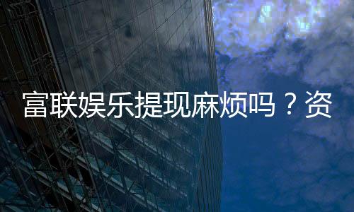 富联娱乐提现麻烦吗?资深玩家分享快速到账技巧