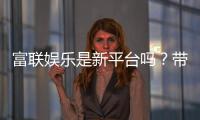 富联娱乐是新平台吗?带你了解这个新兴娱乐平台的真实背景