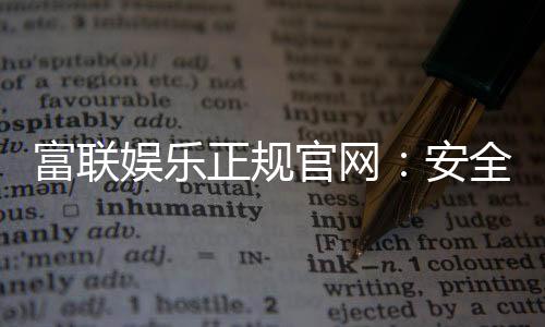 富联娱乐正规官网:安全可靠的在线娱乐平台首选