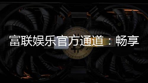 富联娱乐官方通道:畅享顶级棋牌电游的尊贵体验